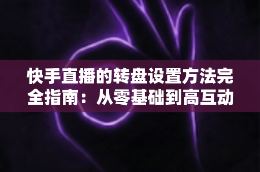 快手直播的转盘设置方法完全指南:从零基础到高互动直播间的实战教程 快手直播的转盘设置方法完全指南:从零基础到高互动直播间的实战教程
