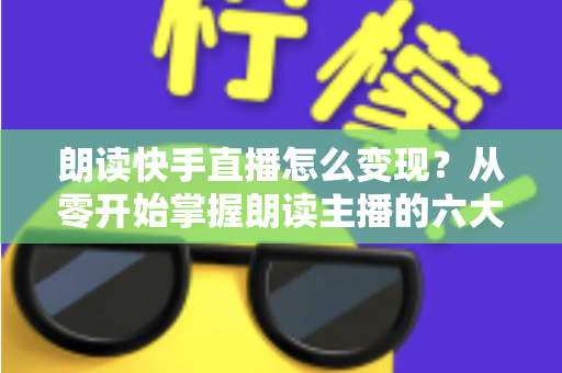 朗读快手直播怎么变现?从零开始掌握朗读主播的六大盈利路径与实战技巧 朗读快手直播怎么变现?从零开始掌握朗读主播的六大盈利路径与实战技巧