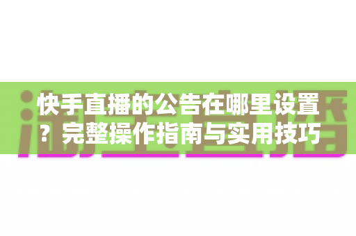 快手直播的公告在哪里设置？完整操作指南与实用技巧全解析