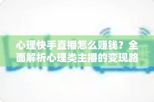 心理快手直播怎么赚钱?全面解析心理类主播的变现路径与实操指南 心理快手直播怎么赚钱?全面解析心理类主播的变现路径与实操指南