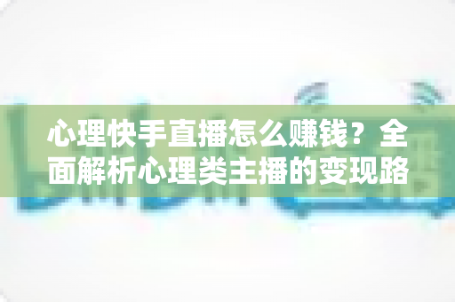 心理快手直播怎么赚钱?全面解析心理类主播的变现路径与实操指南 心理快手直播怎么赚钱?全面解析心理类主播的变现路径与实操指南