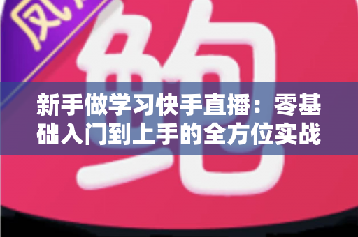 新手做学习快手直播：零基础入门到上手的全方位实战指南