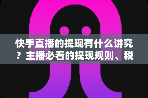 快手直播的提现有什么讲究?主播必看的提现规则、税费与避坑全指南 快手直播的提现有什么讲究?主播必看的提现规则、税费与避坑全指南