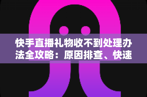 快手直播礼物收不到处理办法全攻略:原因排查、快速解决与预防措施一站式指南 快手直播礼物收不到处理办法全攻略:原因排查、快速解决与预防措施一站式指南