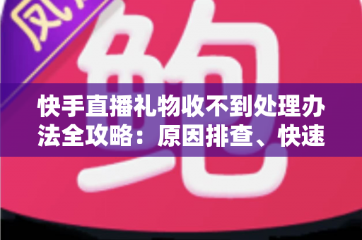 快手直播礼物收不到处理办法全攻略:原因排查、快速解决与预防措施一站式指南 快手直播礼物收不到处理办法全攻略:原因排查、快速解决与预防措施一站式指南