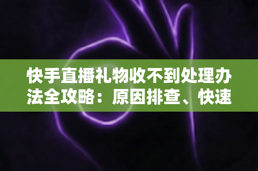 快手直播礼物收不到处理办法全攻略:原因排查、快速解决与预防措施一站式指南 快手直播礼物收不到处理办法全攻略:原因排查、快速解决与预防措施一站式指南