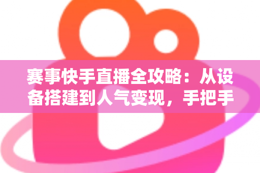 赛事快手直播全攻略:从设备搭建到人气变现,手把手教你打造爆款赛事直播间 赛事快手直播全攻略:从设备搭建到人气变现,手把手教你打造爆款赛事直播间