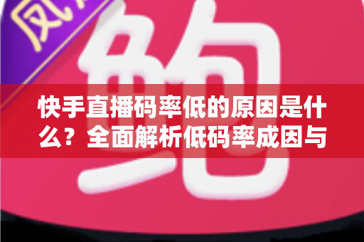 快手直播码率低的原因是什么?全面解析低码率成因与提升直播画质的实用方案 快手直播码率低的原因是什么?全面解析低码率成因与提升直播画质的实用方案