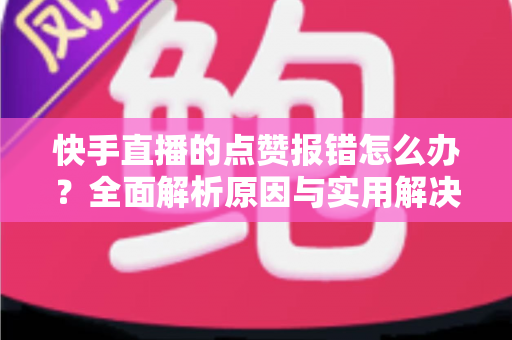 快手直播的点赞报错怎么办?全面解析原因与实用解决技巧,助你畅快互动不掉线 快手直播的点赞报错怎么办?全面解析原因与实用解决技巧,助你畅快互动不掉线