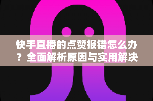 快手直播的点赞报错怎么办?全面解析原因与实用解决技巧,助你畅快互动不掉线 快手直播的点赞报错怎么办?全面解析原因与实用解决技巧,助你畅快互动不掉线