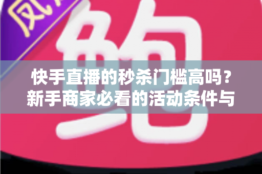 快手直播的秒杀门槛高吗？新手商家必看的活动条件与运营指南