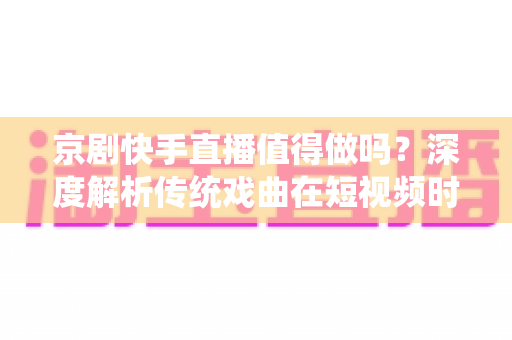 京剧快手直播值得做吗？深度解析传统戏曲在短视频时代的破圈之路与变现前景