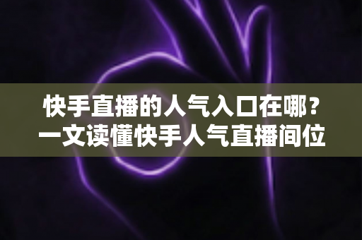 快手直播的人气入口在哪？一文读懂快手人气直播间位置与流量玩法全解析