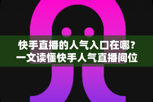 快手直播的人气入口在哪？一文读懂快手人气直播间位置与流量玩法全解析