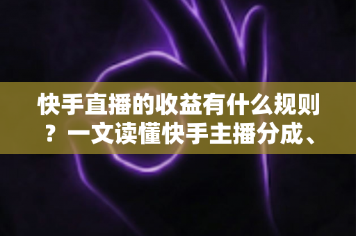 快手直播的收益有什么规则?一文读懂快手主播分成、提现与合规变现全攻略 快手直播的收益有什么规则?一文读懂快手主播分成、提现与合规变现全攻略