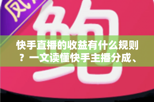 快手直播的收益有什么规则?一文读懂快手主播分成、提现与合规变现全攻略 快手直播的收益有什么规则?一文读懂快手主播分成、提现与合规变现全攻略
