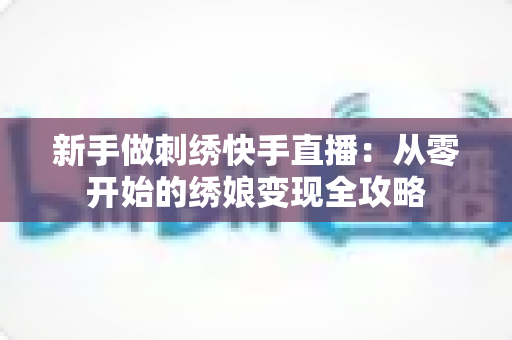 新手做刺绣快手直播：从零开始的绣娘变现全攻略