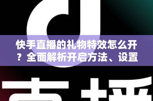 快手直播的礼物特效怎么开?全面解析开启方法、设置技巧与常见问题 快手直播的礼物特效怎么开?全面解析开启方法、设置技巧与常见问题
