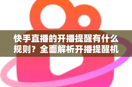快手直播的开播提醒有什么规则?全面解析开播提醒机制、设置方法与运营技巧 快手直播的开播提醒有什么规则?全面解析开播提醒机制、设置方法与运营技巧