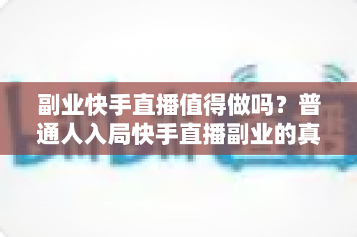 副业快手直播值得做吗?普通人入局快手直播副业的真实收益、门槛与前景全解析 副业快手直播值得做吗?普通人入局快手直播副业的真实收益、门槛与前景全解析