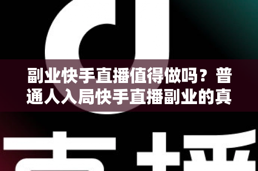 副业快手直播值得做吗?普通人入局快手直播副业的真实收益、门槛与前景全解析 副业快手直播值得做吗?普通人入局快手直播副业的真实收益、门槛与前景全解析