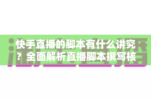 快手直播的脚本有什么讲究?全面解析直播脚本撰写核心技巧,助你打造高人气、高转化的快手直播间 快手直播的脚本有什么讲究?全面解析直播脚本撰写核心技巧,助你打造高人气、高转化的快手直播间