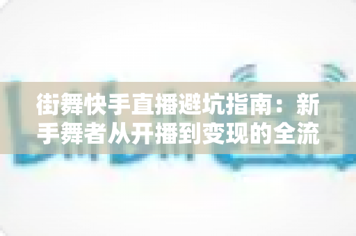 街舞快手直播避坑指南:新手舞者从开播到变现的全流程避雷手册 街舞快手直播避坑指南:新手舞者从开播到变现的全流程避雷手册