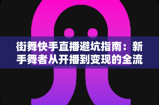 街舞快手直播避坑指南:新手舞者从开播到变现的全流程避雷手册 街舞快手直播避坑指南:新手舞者从开播到变现的全流程避雷手册