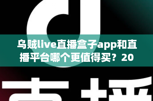 乌贼live直播盒子app和直播平台哪个更值得买？2025年最全选购避坑指南深度解析
