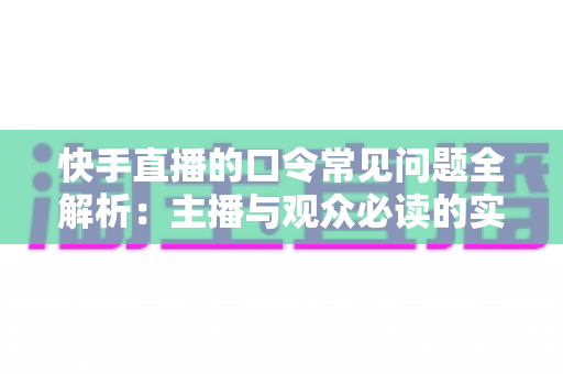 快手直播的口令常见问题全解析:主播与观众必读的实用指南 快手直播的口令常见问题全解析:主播与观众必读的实用指南