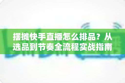 摆摊快手直播怎么排品?从选品到节奏全流程实战指南,助你直播间人气销量双提升 摆摊快手直播怎么排品?从选品到节奏全流程实战指南,助你直播间人气销量双提升