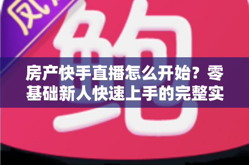 房产快手直播怎么开始?零基础新人快速上手的完整实战攻略 房产快手直播怎么开始?零基础新人快速上手的完整实战攻略