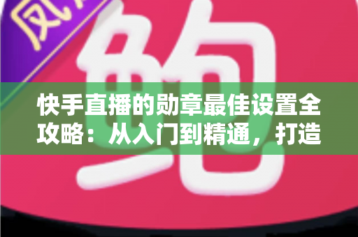 快手直播的勋章最佳设置全攻略:从入门到精通,打造高黏性直播间的涨粉秘诀 快手直播的勋章最佳设置全攻略:从入门到精通,打造高黏性直播间的涨粉秘诀
