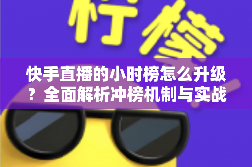 快手直播的小时榜怎么升级?全面解析冲榜机制与实战运营策略 快手直播的小时榜怎么升级?全面解析冲榜机制与实战运营策略