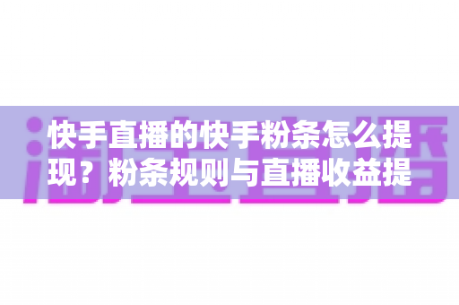 快手直播的快手粉条怎么提现？粉条规则与直播收益提现全流程详解