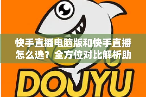 快手直播电脑版和快手直播怎么选？全方位对比解析助你找到最佳开播方案
