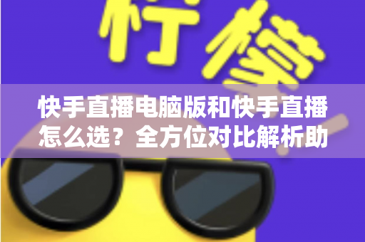 快手直播电脑版和快手直播怎么选？全方位对比解析助你找到最佳开播方案