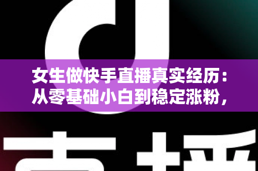 女生做快手直播真实经历:从零基础小白到稳定涨粉,一个普通女孩的直播成长全记录与心得分享 女生做快手直播真实经历:从零基础小白到稳定涨粉,一个普通女孩的直播成长全记录与心得分享
