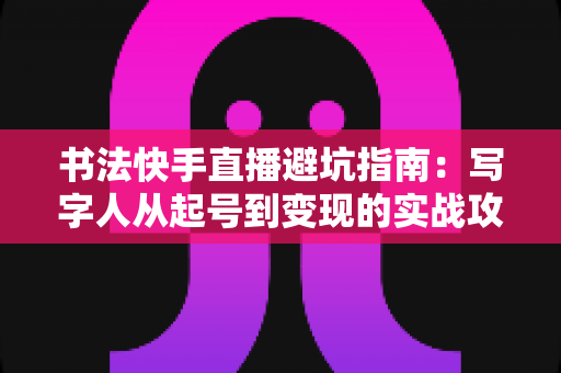书法快手直播避坑指南:写字人从起号到变现的实战攻略 书法快手直播避坑指南:写字人从起号到变现的实战攻略