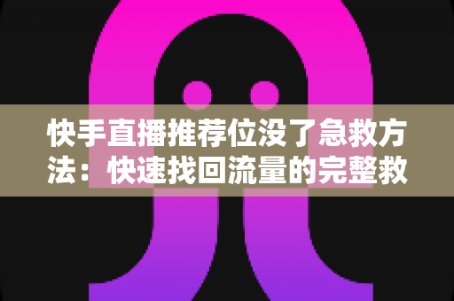 快手直播推荐位没了急救方法：快速找回流量的完整救援指南