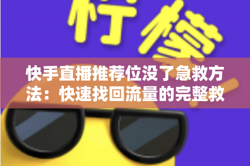 快手直播推荐位没了急救方法：快速找回流量的完整救援指南