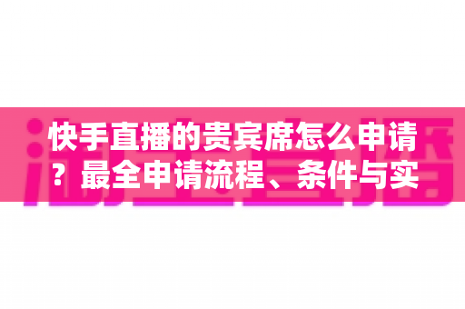 快手直播的贵宾席怎么申请?最全申请流程、条件与实用技巧一网打尽 快手直播的贵宾席怎么申请?最全申请流程、条件与实用技巧一网打尽