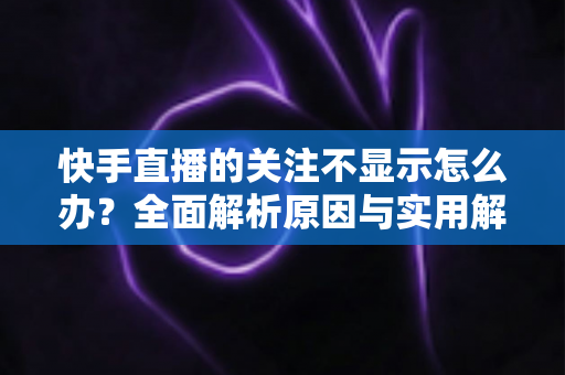 快手直播的关注不显示怎么办?全面解析原因与实用解决方法指南 快手直播的关注不显示怎么办?全面解析原因与实用解决方法指南