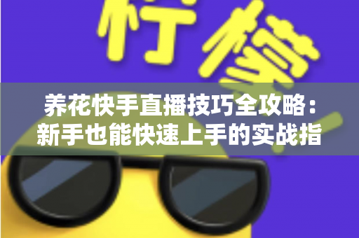 养花快手直播技巧全攻略:新手也能快速上手的实战指南 养花快手直播技巧全攻略:新手也能快速上手的实战指南