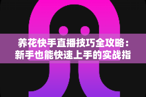 养花快手直播技巧全攻略:新手也能快速上手的实战指南 养花快手直播技巧全攻略:新手也能快速上手的实战指南
