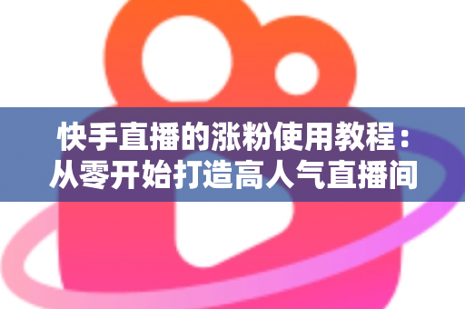 快手直播的涨粉使用教程:从零开始打造高人气直播间的完整指南 快手直播的涨粉使用教程:从零开始打造高人气直播间的完整指南