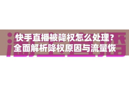 快手直播被降权怎么处理?全面解析降权原因与流量恢复全攻略 快手直播被降权怎么处理?全面解析降权原因与流量恢复全攻略