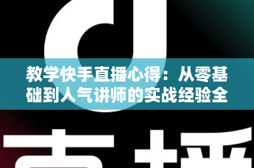 教学快手直播心得:从零基础到人气讲师的实战经验全面分享 教学快手直播心得:从零基础到人气讲师的实战经验全面分享