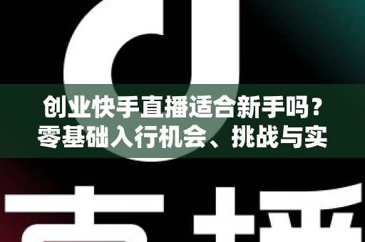 创业快手直播适合新手吗?零基础入行机会、挑战与实战指南全解析 创业快手直播适合新手吗?零基础入行机会、挑战与实战指南全解析