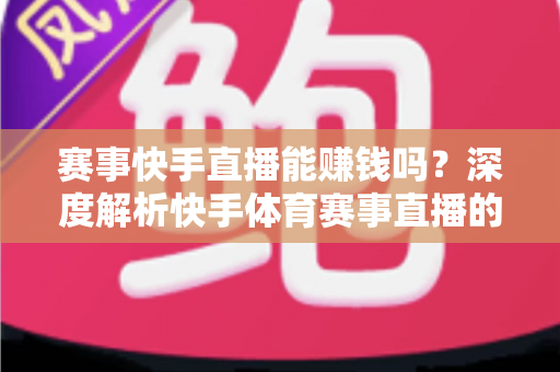 赛事快手直播能赚钱吗?深度解析快手体育赛事直播的变现方式与赚钱技巧 赛事快手直播能赚钱吗?深度解析快手体育赛事直播的变现方式与赚钱技巧